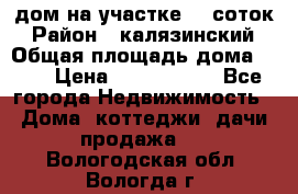 дом на участке 30 соток › Район ­ калязинский › Общая площадь дома ­ 73 › Цена ­ 1 600 000 - Все города Недвижимость » Дома, коттеджи, дачи продажа   . Вологодская обл.,Вологда г.